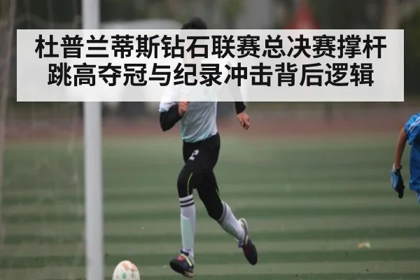 杜普兰蒂斯钻石联赛总决赛撑杆跳高夺冠与纪录冲击背后逻辑