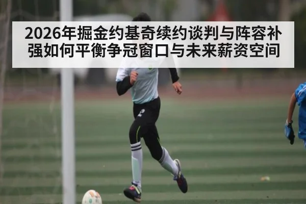 2026年掘金约基奇续约谈判与阵容补强如何平衡争冠窗口与未来薪资空间