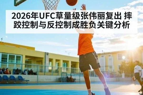 2026年UFC草量级张伟丽复出 摔跤控制与反控制成胜负关键分析