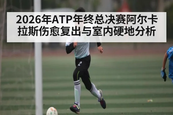 2026年ATP年终总决赛阿尔卡拉斯伤愈复出与室内硬地分析