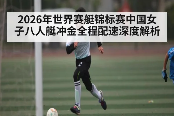 2026年世界赛艇锦标赛中国女子八人艇冲金全程配速深度解析